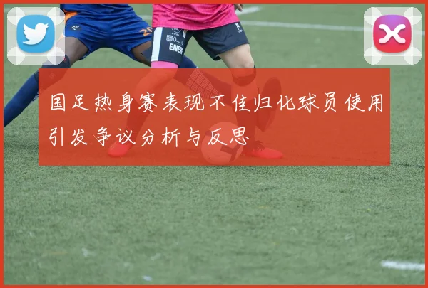 国足热身赛表现不佳归化球员使用引发争议分析与反思
